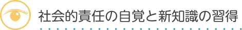 社会的責任の自覚と新知識の習得