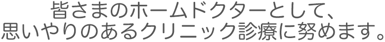 皆さまのホームドクターとして、思いやりのあるクリニック診療に努めます。
